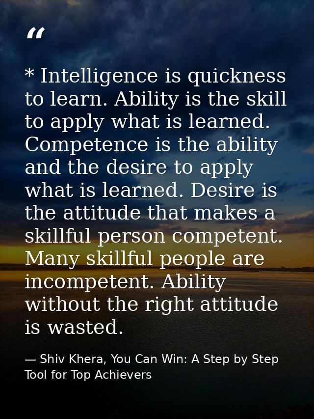 * Intelligence is quickness to learn. Ability is the skill to apply what is learned. Competence is the ability and the d — Shiv Khera, You Can Win: A Step by Step Tool for Top Achievers