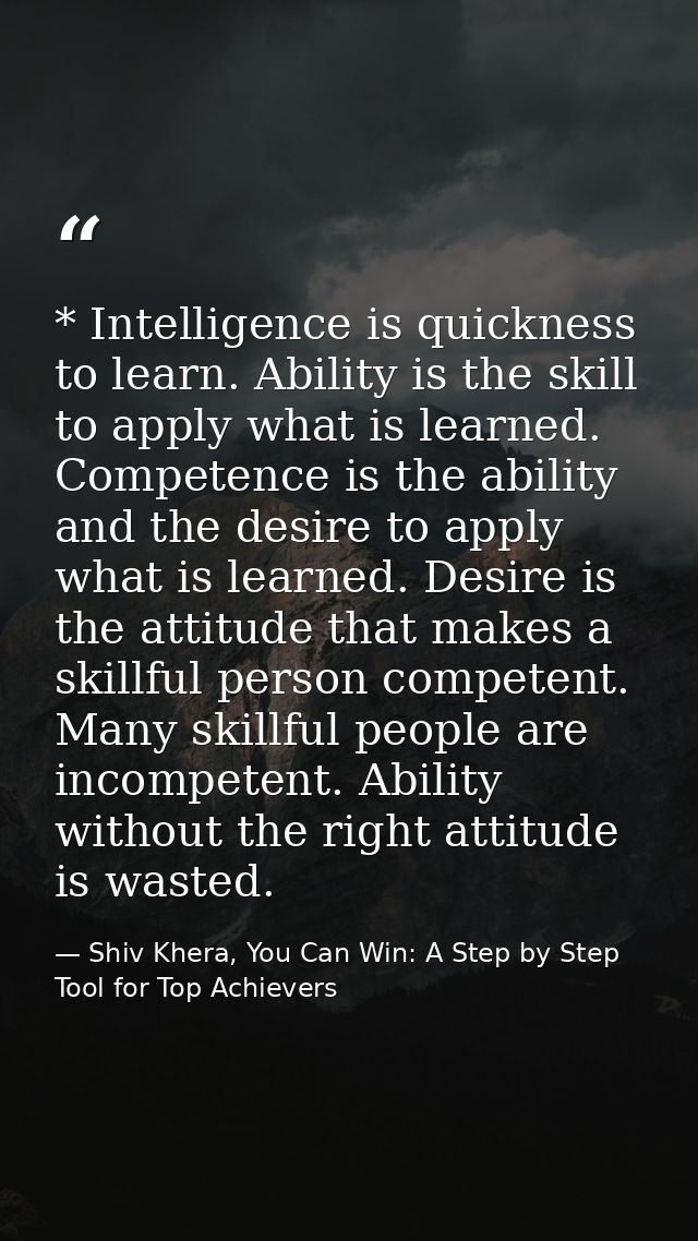 * Intelligence is quickness to learn. Ability is the skill to apply what is learned. Competence is the ability and the d — Shiv Khera, You Can Win: A Step by Step Tool for Top Achievers