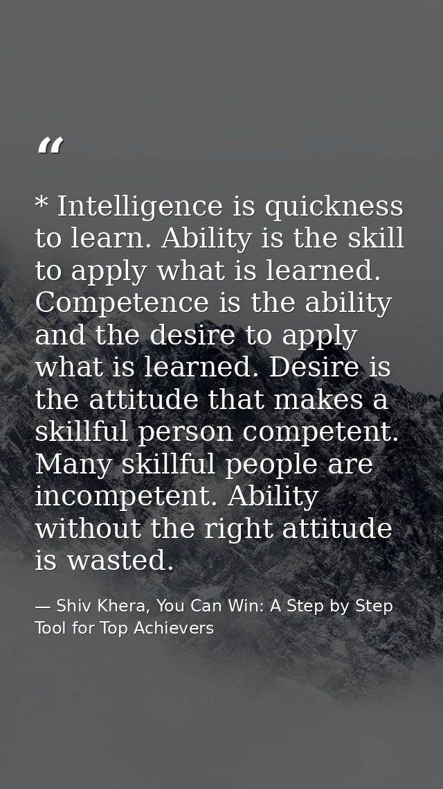* Intelligence is quickness to learn. Ability is the skill to apply what is learned. Competence is the ability and the d — Shiv Khera, You Can Win: A Step by Step Tool for Top Achievers