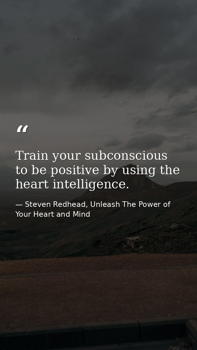Train your subconscious to be positive by using the heart intelligence. — Steven Redhead, Unleash The Power of Your Heart and Mind