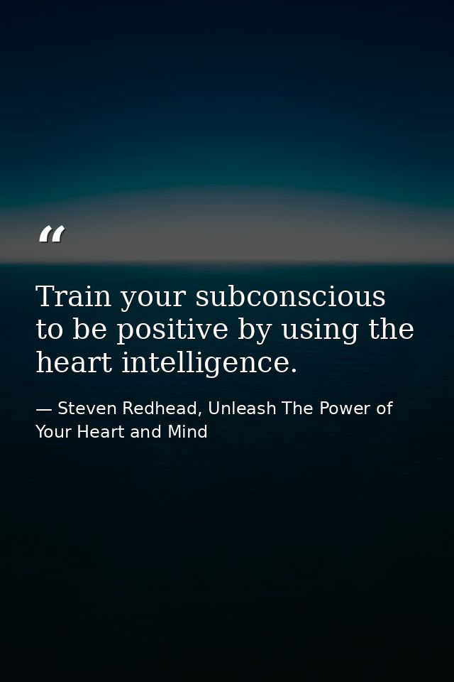 Train your subconscious to be positive by using the heart intelligence. — Steven Redhead, Unleash The Power of Your Heart and Mind