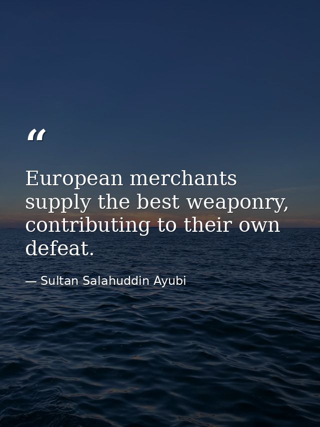 European merchants supply the best weaponry, contributing to their own defeat. — Sultan Salahuddin Ayubi