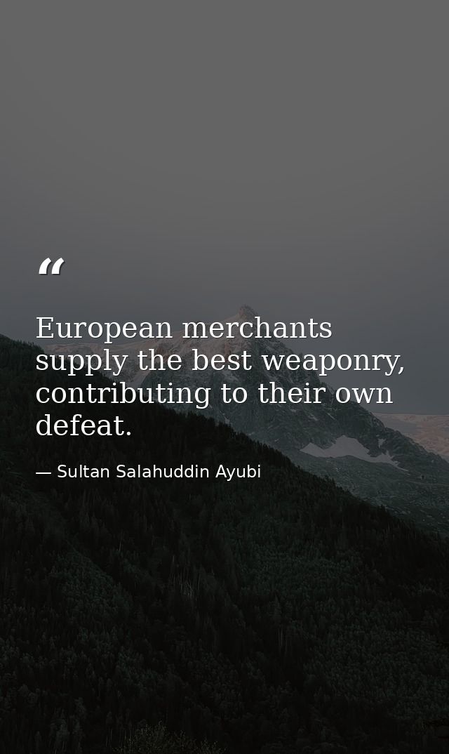 European merchants supply the best weaponry, contributing to their own defeat. — Sultan Salahuddin Ayubi