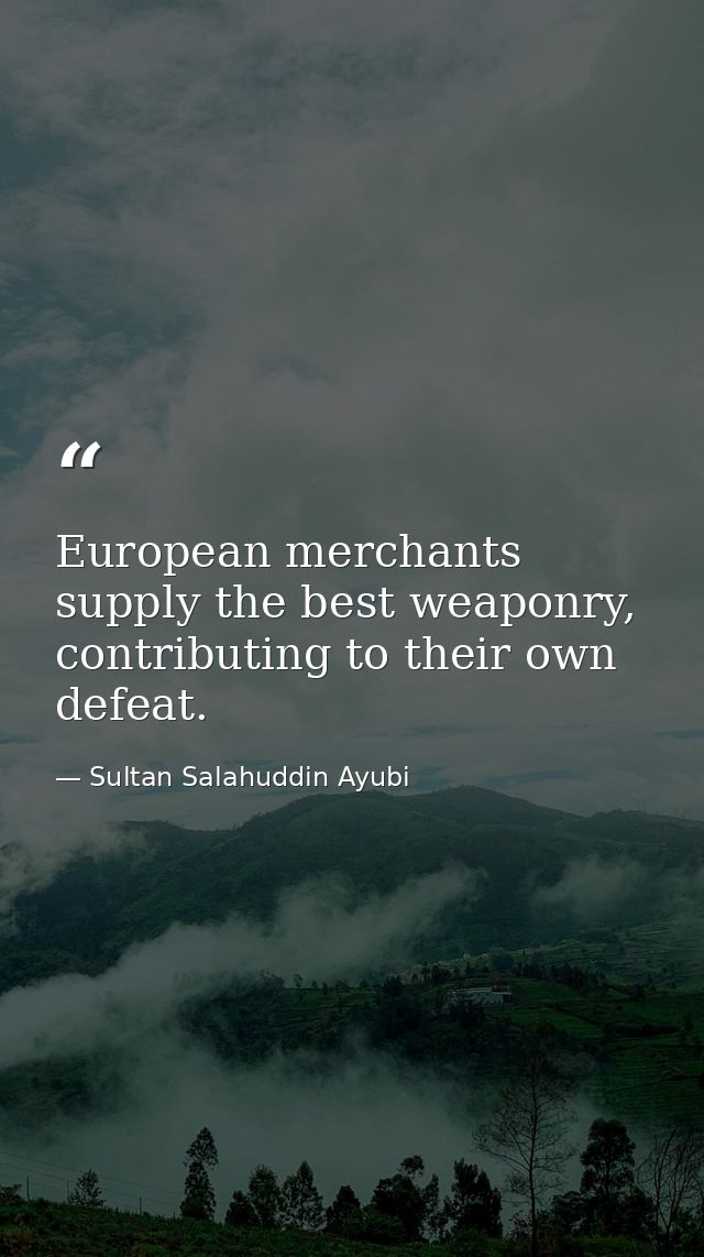 European merchants supply the best weaponry, contributing to their own defeat. — Sultan Salahuddin Ayubi