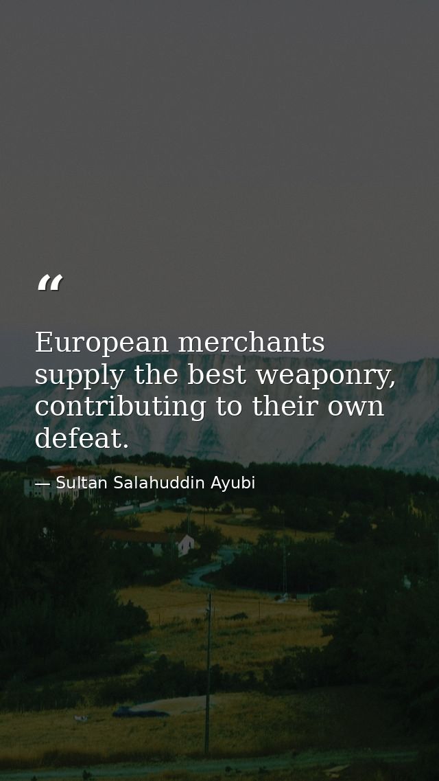 European merchants supply the best weaponry, contributing to their own defeat. — Sultan Salahuddin Ayubi