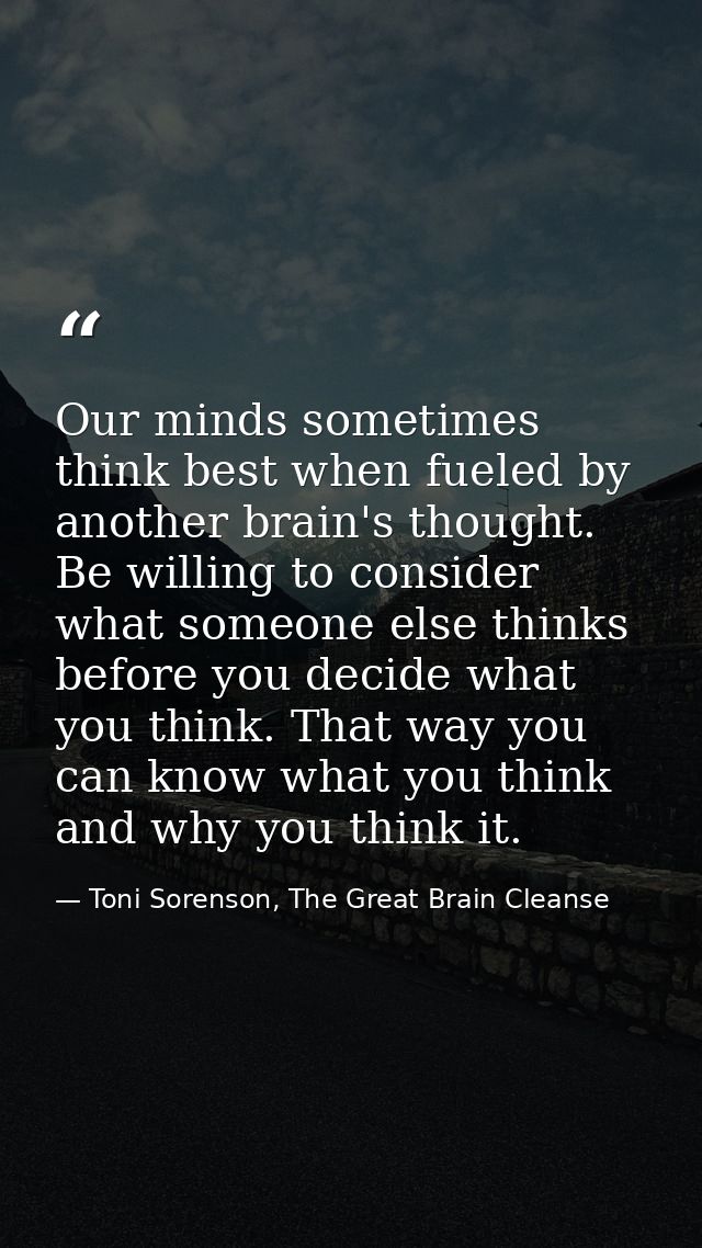Our minds sometimes think best when fueled by another brain's thought. Be willing to consider what someone else thinks b — Toni Sorenson, The Great Brain Cleanse