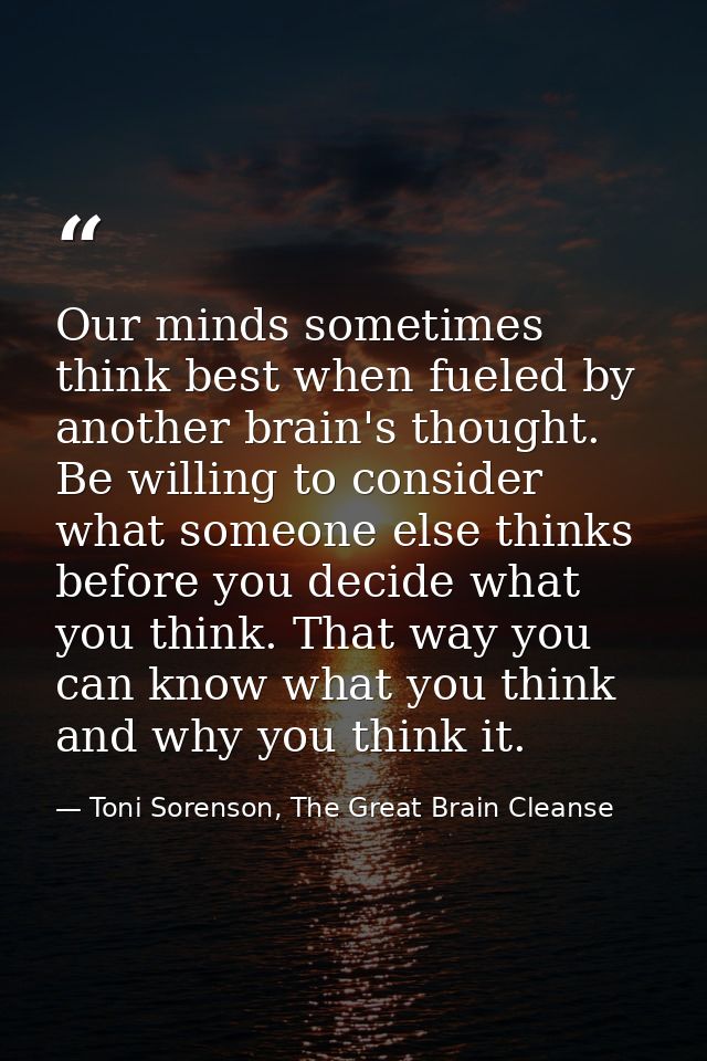 Our minds sometimes think best when fueled by another brain's thought. Be willing to consider what someone else thinks b — Toni Sorenson, The Great Brain Cleanse