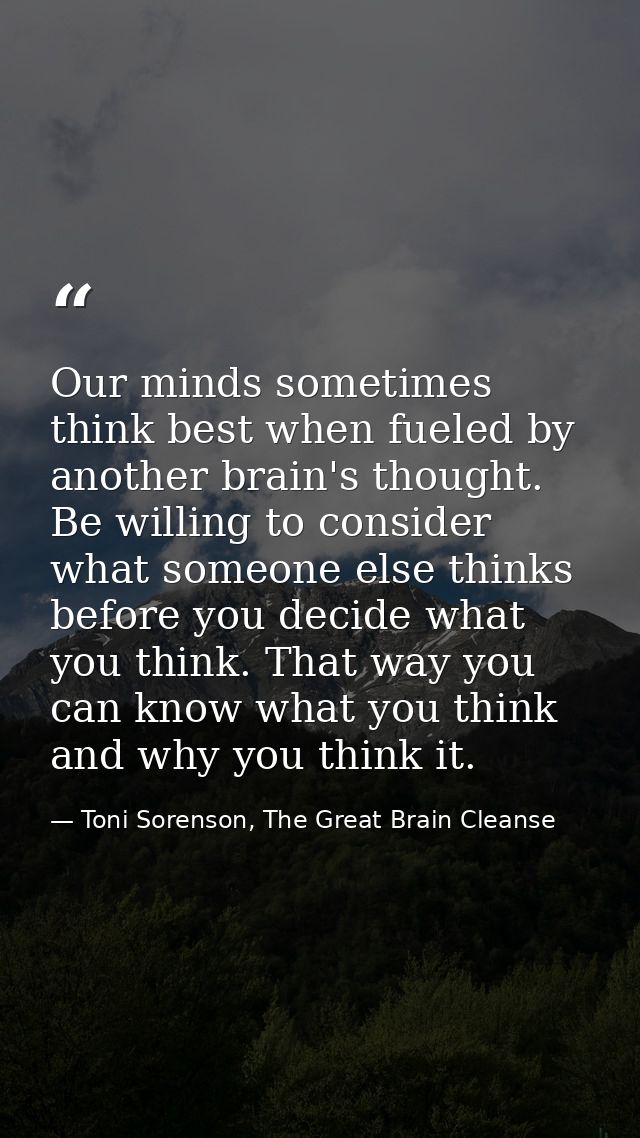 Our minds sometimes think best when fueled by another brain's thought. Be willing to consider what someone else thinks b — Toni Sorenson, The Great Brain Cleanse