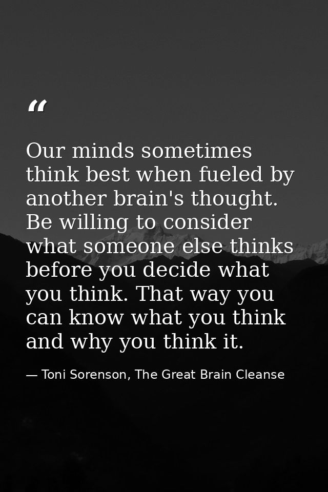 Our minds sometimes think best when fueled by another brain's thought. Be willing to consider what someone else thinks b — Toni Sorenson, The Great Brain Cleanse