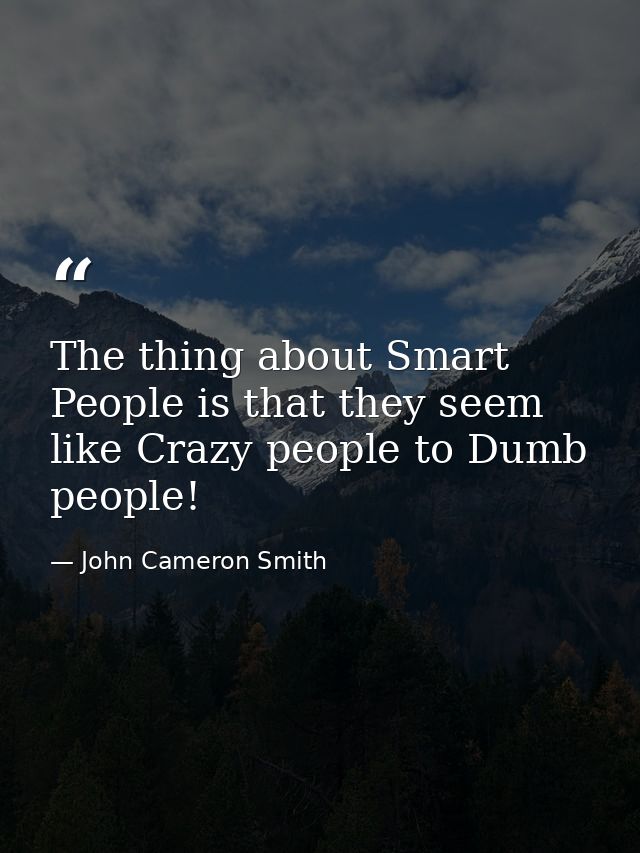 The thing about Smart People is that they seem like Crazy people to Dumb people! — John Cameron Smith