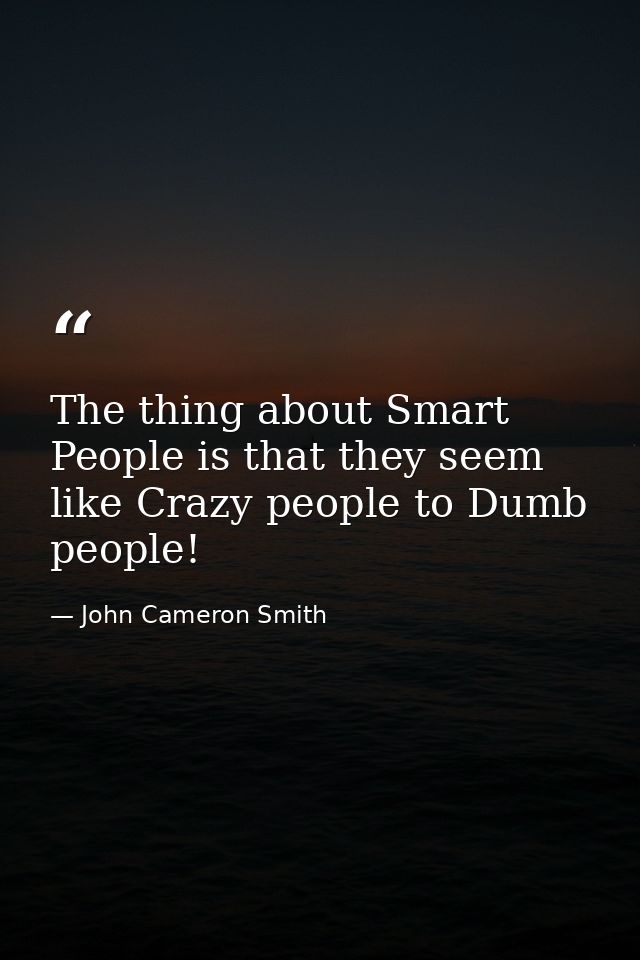 The thing about Smart People is that they seem like Crazy people to Dumb people! — John Cameron Smith