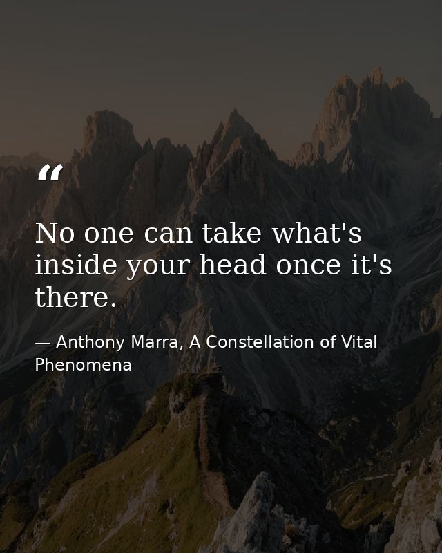 No one can take what's inside your head once it's there. — Anthony Marra, A Constellation of Vital Phenomena