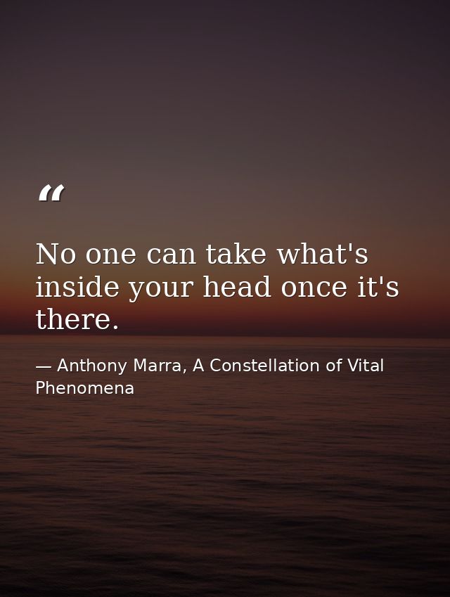 No one can take what's inside your head once it's there. — Anthony Marra, A Constellation of Vital Phenomena