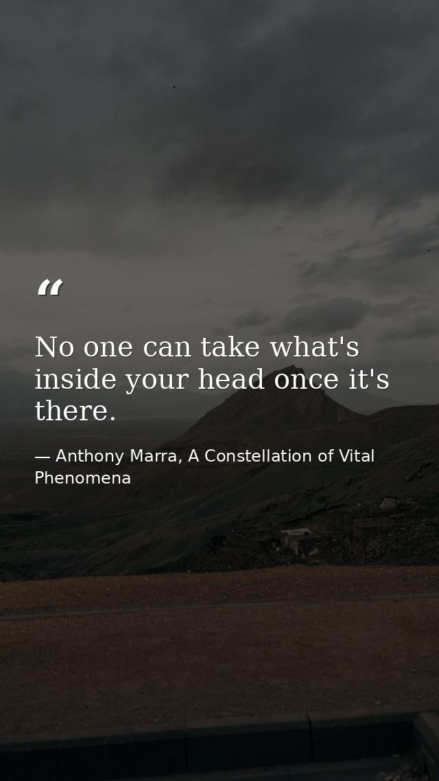 No one can take what's inside your head once it's there. — Anthony Marra, A Constellation of Vital Phenomena