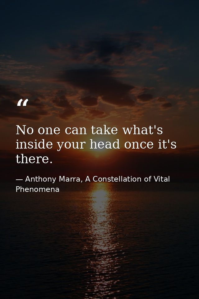 No one can take what's inside your head once it's there. — Anthony Marra, A Constellation of Vital Phenomena