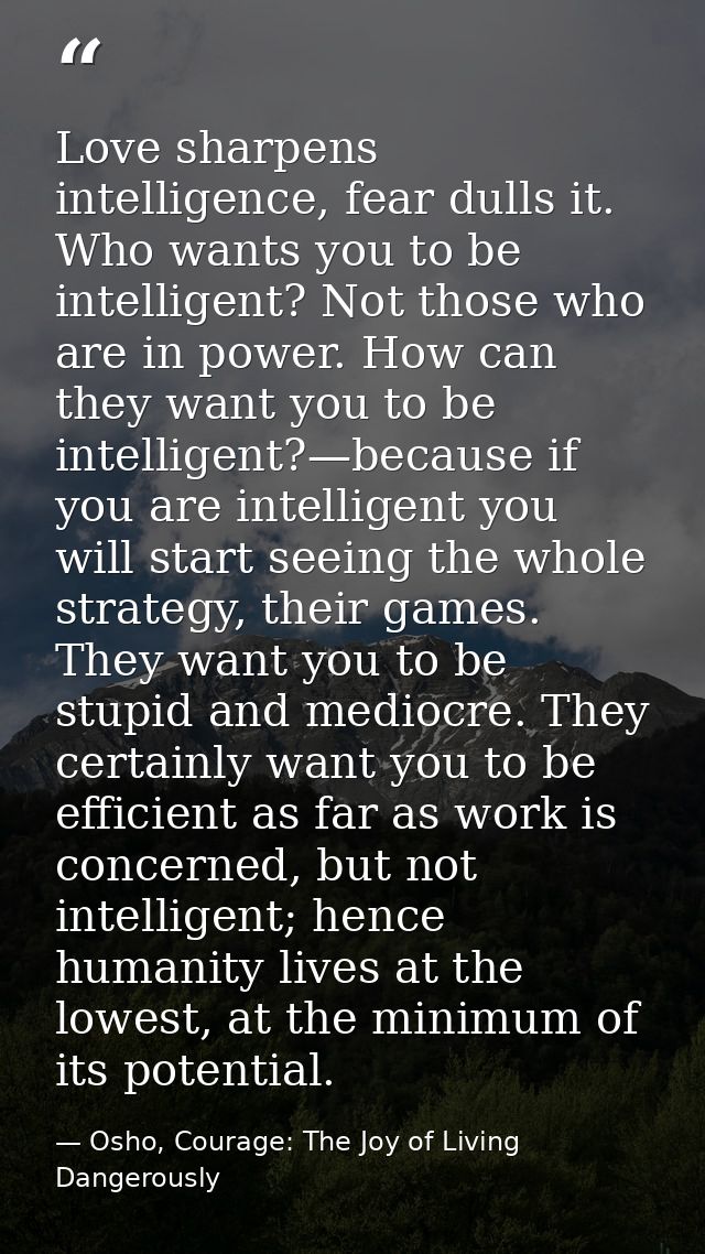 Love sharpens intelligence, fear dulls it. Who wants you to be intelligent? Not those who are in power. How can they wan — Osho, Courage: The Joy of Living Dangerously
