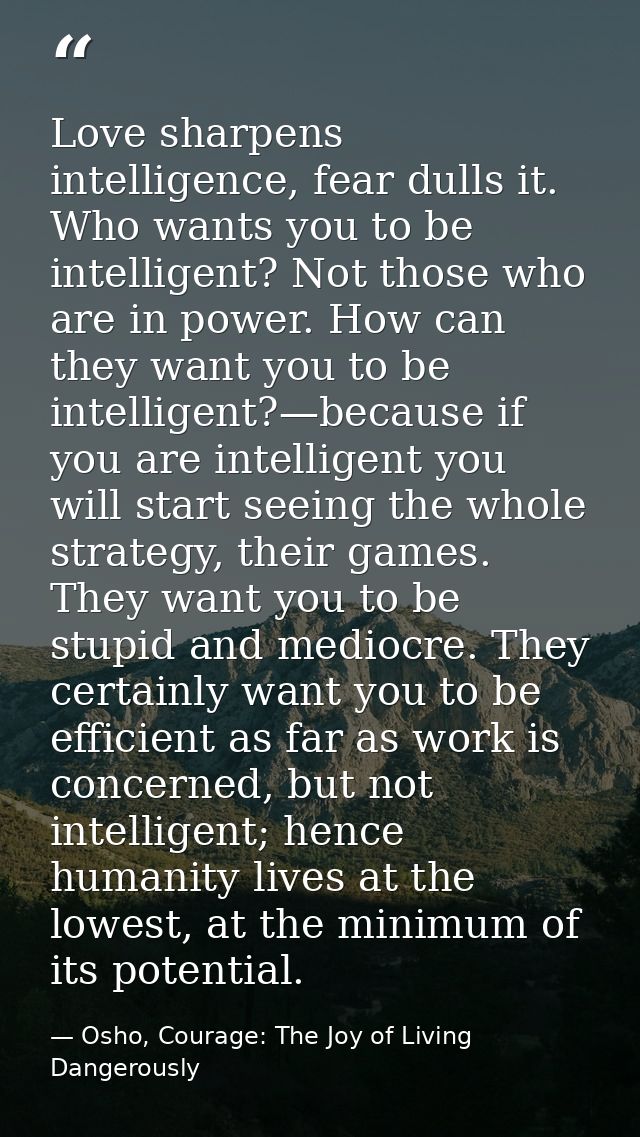 Love sharpens intelligence, fear dulls it. Who wants you to be intelligent? Not those who are in power. How can they wan — Osho, Courage: The Joy of Living Dangerously