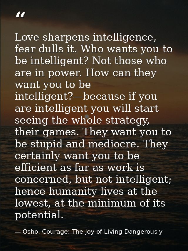Love sharpens intelligence, fear dulls it. Who wants you to be intelligent? Not those who are in power. How can they wan — Osho, Courage: The Joy of Living Dangerously