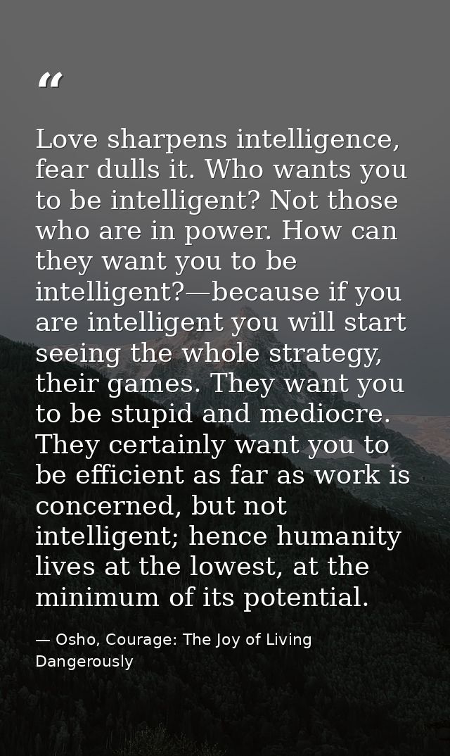 Love sharpens intelligence, fear dulls it. Who wants you to be intelligent? Not those who are in power. How can they wan — Osho, Courage: The Joy of Living Dangerously