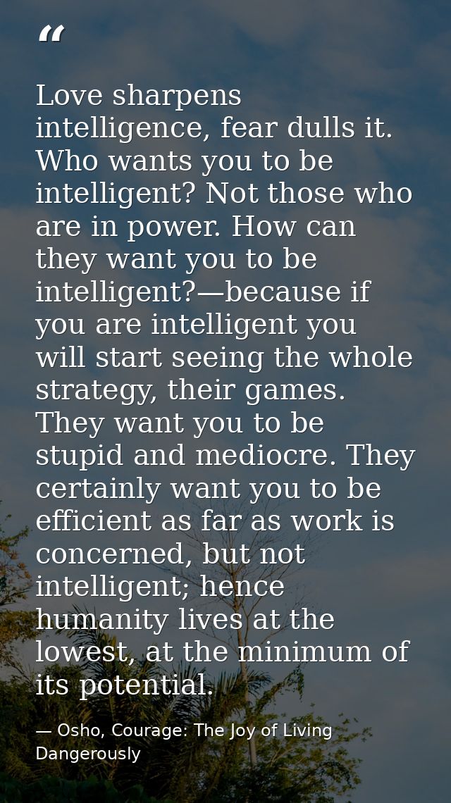 Love sharpens intelligence, fear dulls it. Who wants you to be intelligent? Not those who are in power. How can they wan — Osho, Courage: The Joy of Living Dangerously