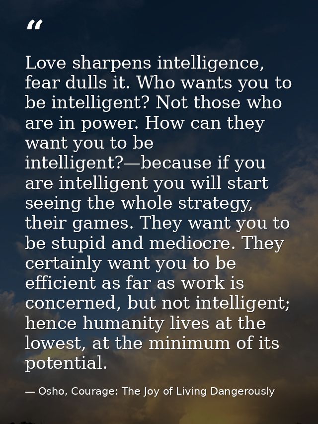 Love sharpens intelligence, fear dulls it. Who wants you to be intelligent? Not those who are in power. How can they wan — Osho, Courage: The Joy of Living Dangerously