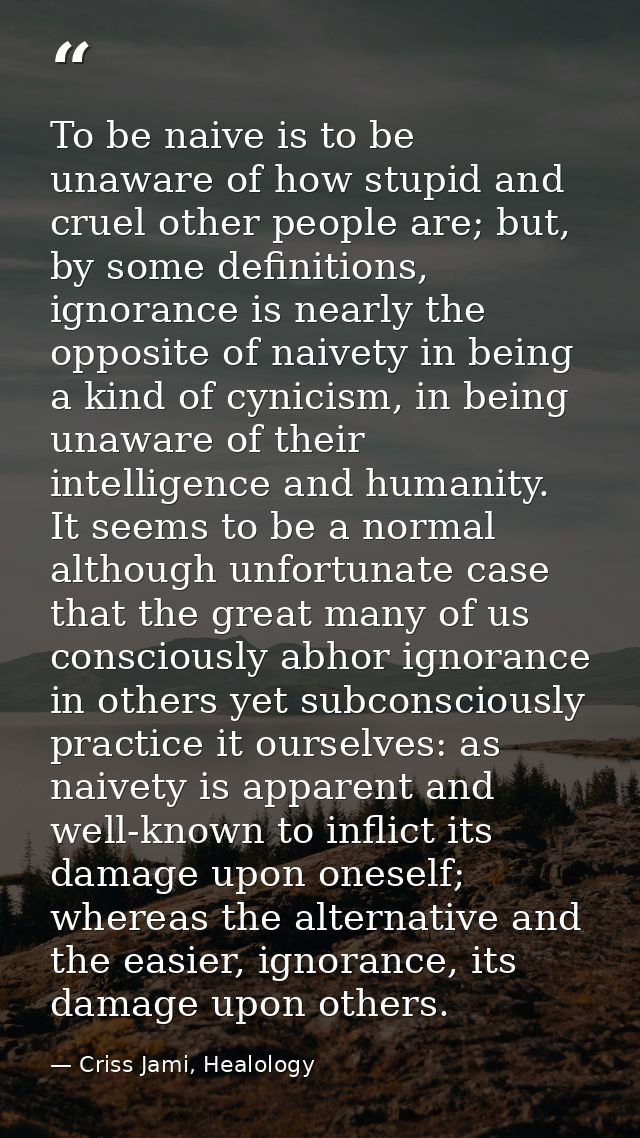 To be naive is to be unaware of how stupid and cruel other people are; but, by some definitions, ignorance is nearly the — Criss Jami, Healology