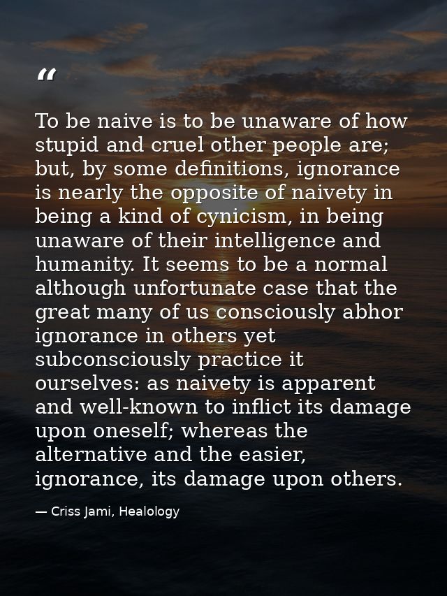 To be naive is to be unaware of how stupid and cruel other people are; but, by some definitions, ignorance is nearly the — Criss Jami, Healology
