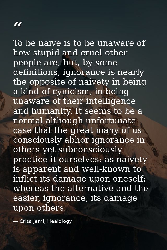 To be naive is to be unaware of how stupid and cruel other people are; but, by some definitions, ignorance is nearly the — Criss Jami, Healology