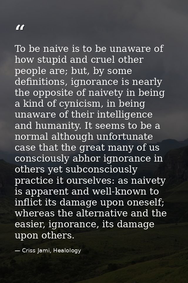 To be naive is to be unaware of how stupid and cruel other people are; but, by some definitions, ignorance is nearly the — Criss Jami, Healology