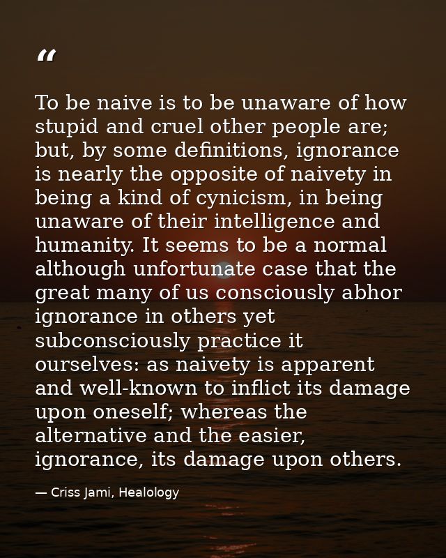 To be naive is to be unaware of how stupid and cruel other people are; but, by some definitions, ignorance is nearly the — Criss Jami, Healology