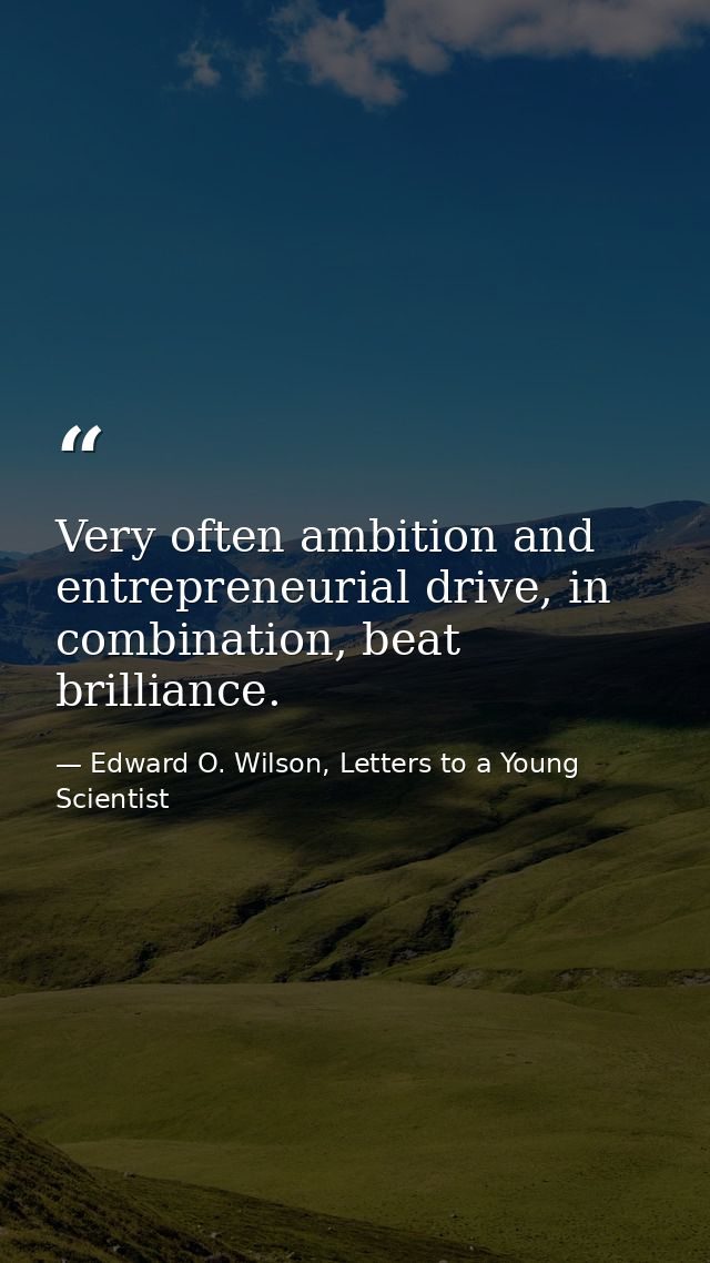 Very often ambition and entrepreneurial drive, in combination, beat brilliance. — Edward O. Wilson, Letters to a Young Scientist