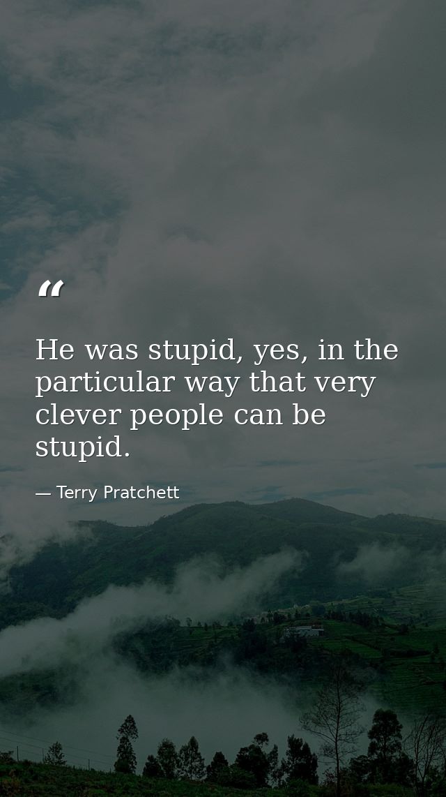 He was stupid, yes, in the particular way that very clever people can be stupid. — Terry Pratchett