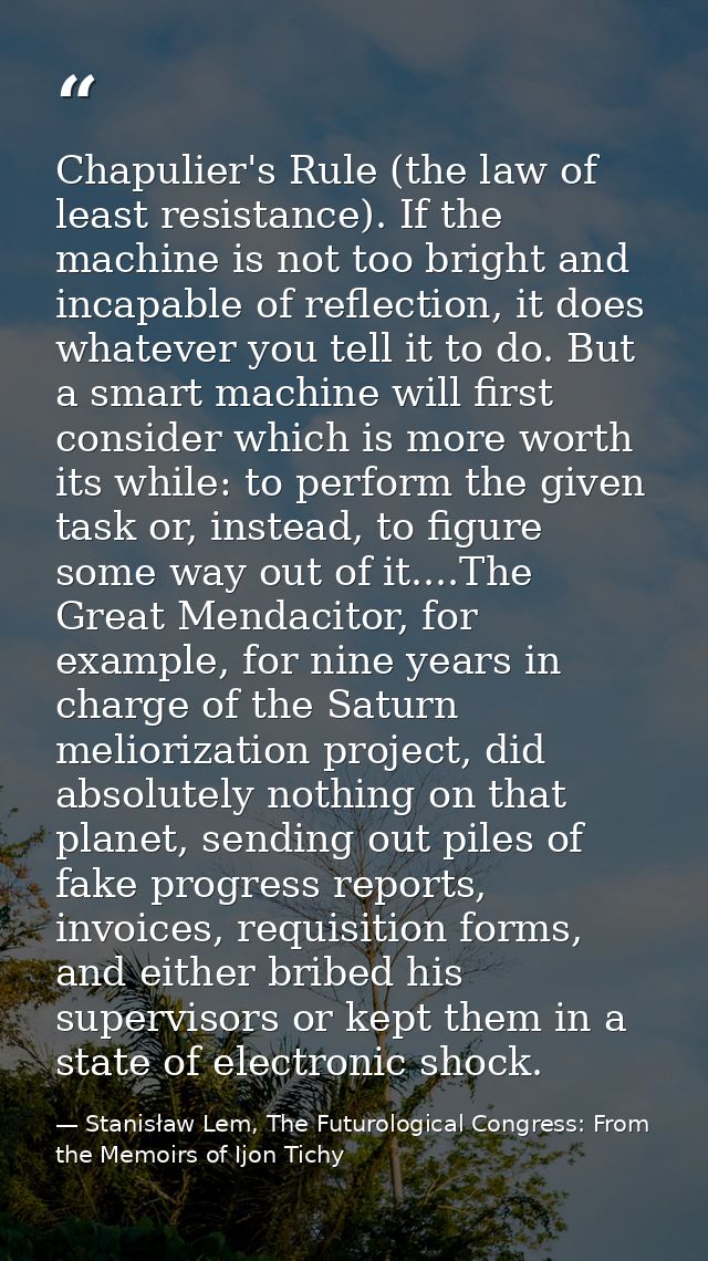 Chapulier's Rule (the law of least resistance). If the machine is not too bright and incapable of reflection, it does wh — Stanisław Lem, The Futurological Congress: From the Memoirs of Ijon Tichy