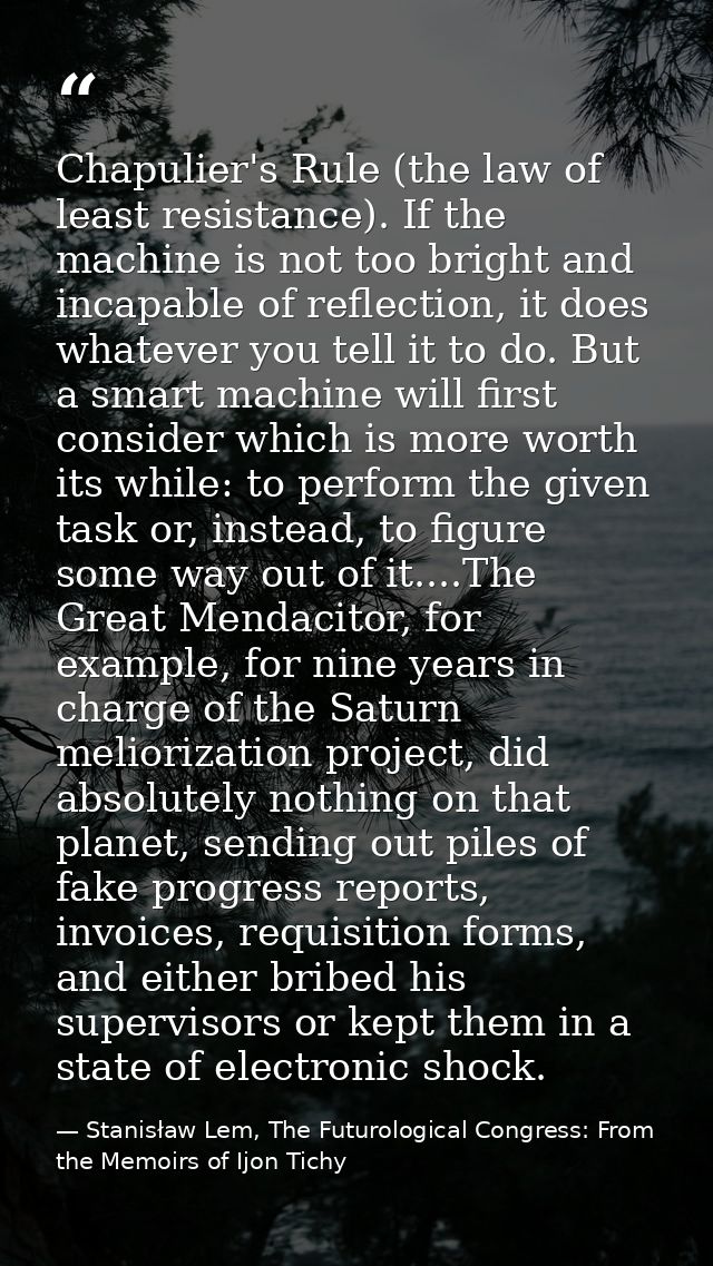 Chapulier's Rule (the law of least resistance). If the machine is not too bright and incapable of reflection, it does wh — Stanisław Lem, The Futurological Congress: From the Memoirs of Ijon Tichy