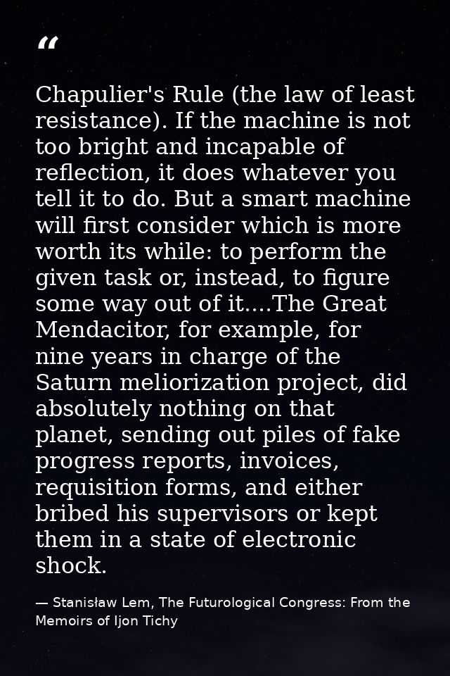 Chapulier's Rule (the law of least resistance). If the machine is not too bright and incapable of reflection, it does wh — Stanisław Lem, The Futurological Congress: From the Memoirs of Ijon Tichy