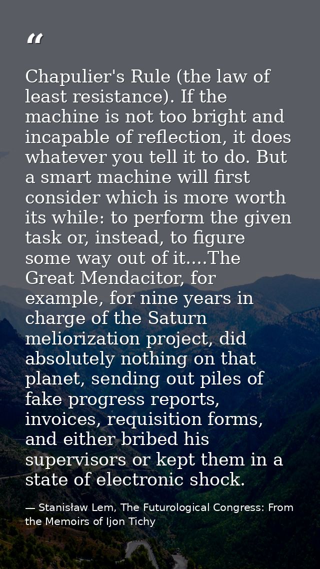 Chapulier's Rule (the law of least resistance). If the machine is not too bright and incapable of reflection, it does wh — Stanisław Lem, The Futurological Congress: From the Memoirs of Ijon Tichy
