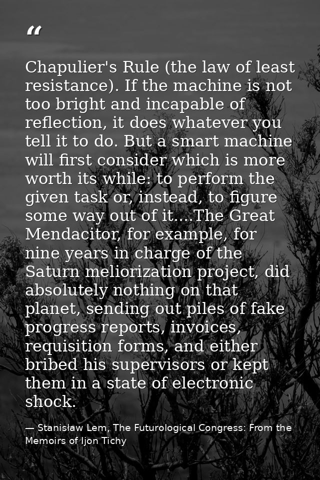 Chapulier's Rule (the law of least resistance). If the machine is not too bright and incapable of reflection, it does wh — Stanisław Lem, The Futurological Congress: From the Memoirs of Ijon Tichy