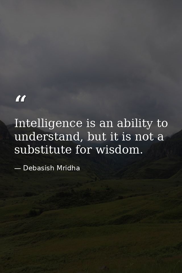 Intelligence is an ability to understand, but it is not a substitute for wisdom. — Debasish Mridha