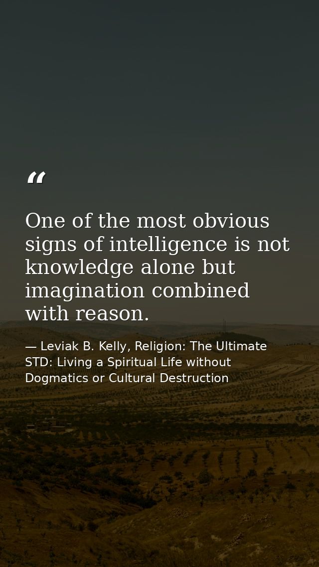 One of the most obvious signs of intelligence is not knowledge alone but imagination combined with reason. — Leviak B. Kelly, Religion: The Ultimate STD: Living a Spiritual Life without Dogmatics or Cultural Destruction