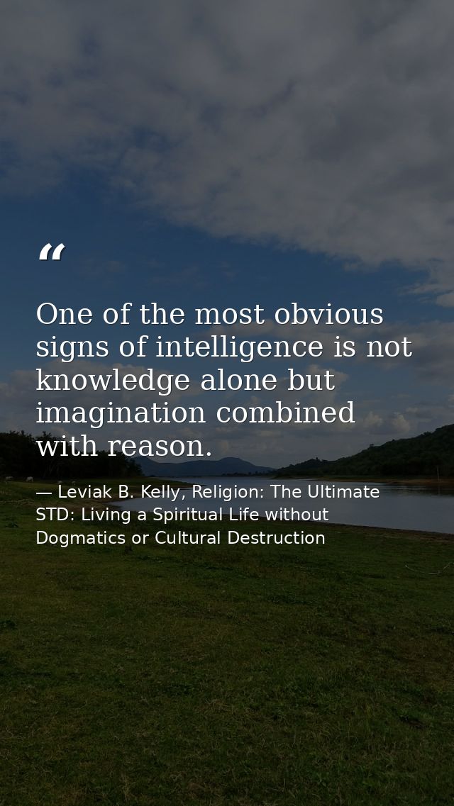 One of the most obvious signs of intelligence is not knowledge alone but imagination combined with reason. — Leviak B. Kelly, Religion: The Ultimate STD: Living a Spiritual Life without Dogmatics or Cultural Destruction
