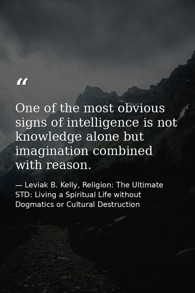 One of the most obvious signs of intelligence is not knowledge alone but imagination combined with reason. — Leviak B. Kelly, Religion: The Ultimate STD: Living a Spiritual Life without Dogmatics or Cultural Destruction