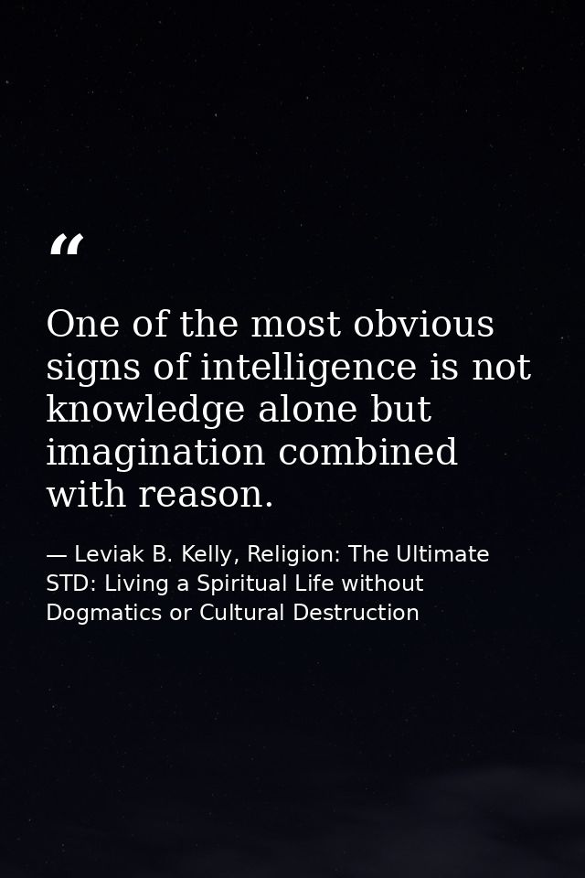 One of the most obvious signs of intelligence is not knowledge alone but imagination combined with reason. — Leviak B. Kelly, Religion: The Ultimate STD: Living a Spiritual Life without Dogmatics or Cultural Destruction
