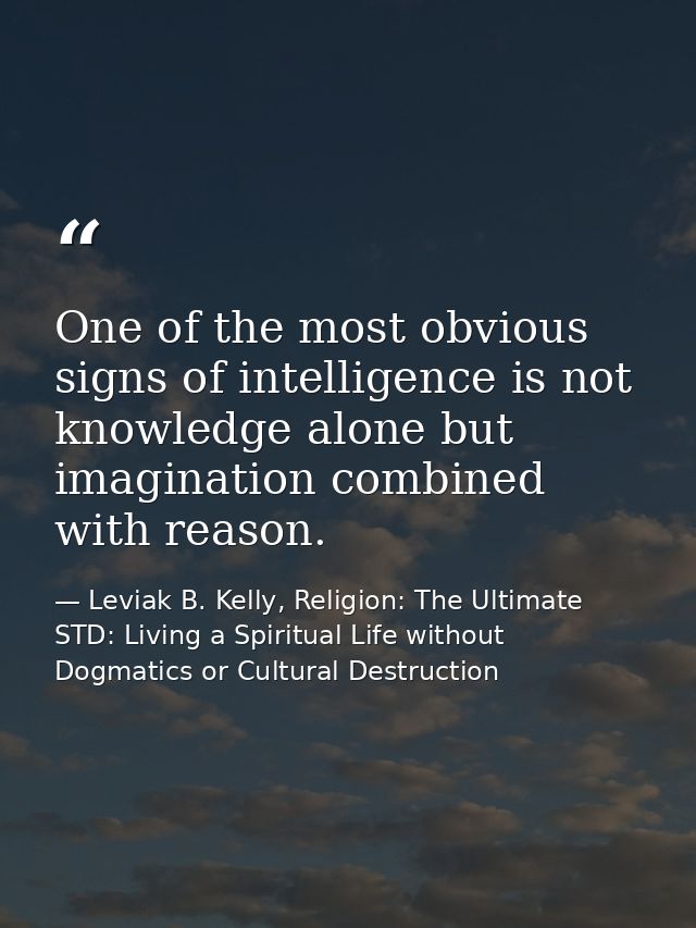 One of the most obvious signs of intelligence is not knowledge alone but imagination combined with reason. — Leviak B. Kelly, Religion: The Ultimate STD: Living a Spiritual Life without Dogmatics or Cultural Destruction