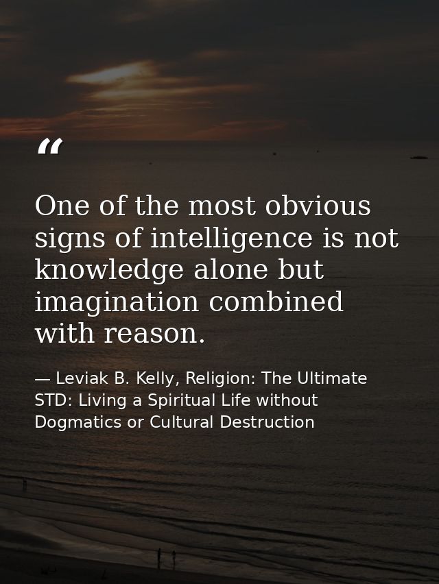 One of the most obvious signs of intelligence is not knowledge alone but imagination combined with reason. — Leviak B. Kelly, Religion: The Ultimate STD: Living a Spiritual Life without Dogmatics or Cultural Destruction