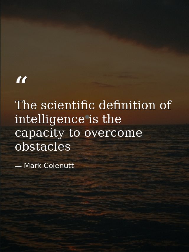 The scientific definition of intelligence is the capacity to overcome obstacles — Mark Colenutt