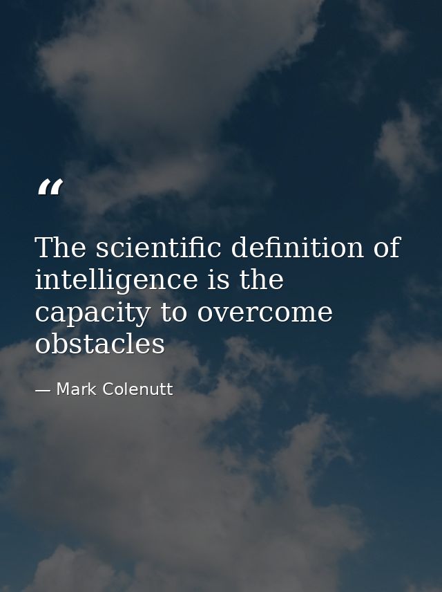 The scientific definition of intelligence is the capacity to overcome obstacles — Mark Colenutt