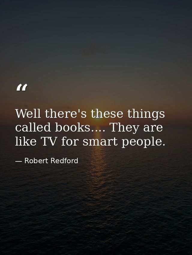 Well there's these things called books.... They are like TV for smart people. — Robert Redford