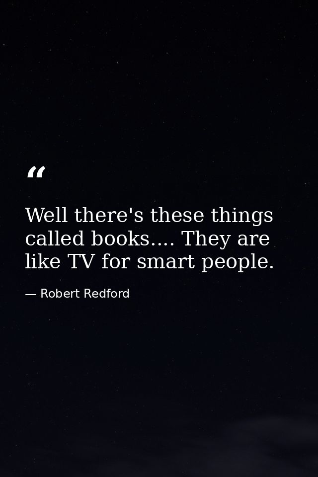 Well there's these things called books.... They are like TV for smart people. — Robert Redford