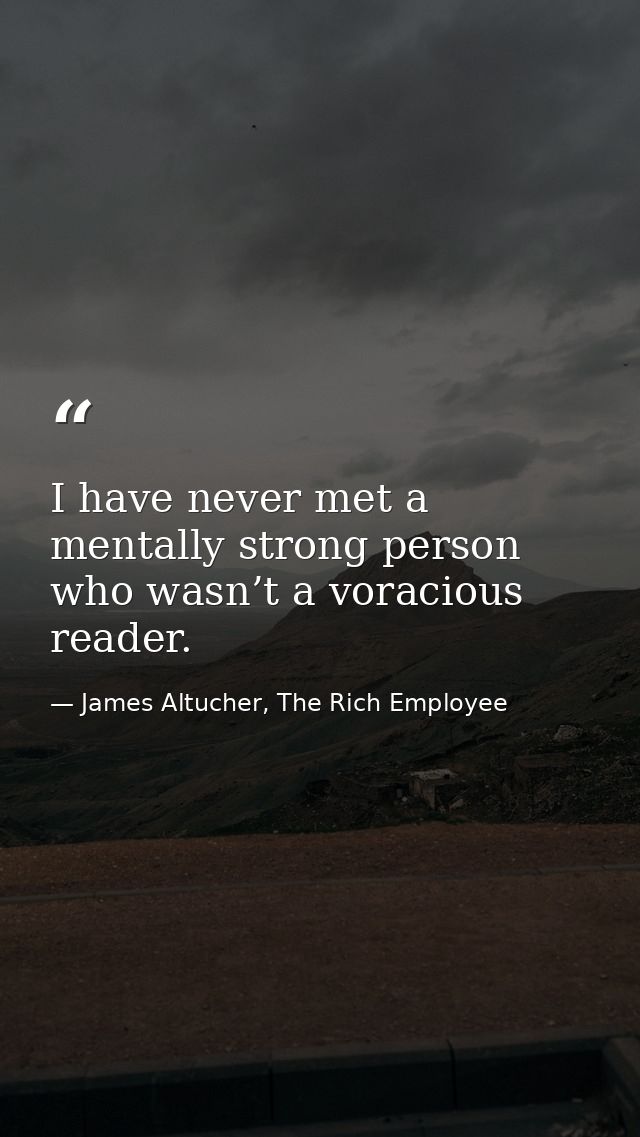 I have never met a mentally strong person who wasn’t a voracious reader. — James Altucher, The Rich Employee