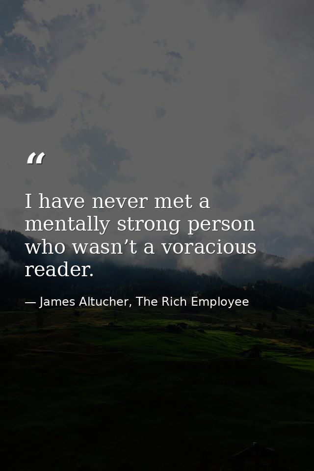 I have never met a mentally strong person who wasn’t a voracious reader. — James Altucher, The Rich Employee